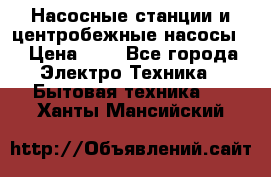 Насосные станции и центробежные насосы  › Цена ­ 1 - Все города Электро-Техника » Бытовая техника   . Ханты-Мансийский